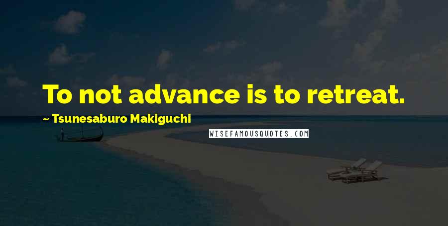 Tsunesaburo Makiguchi Quotes: To not advance is to retreat.