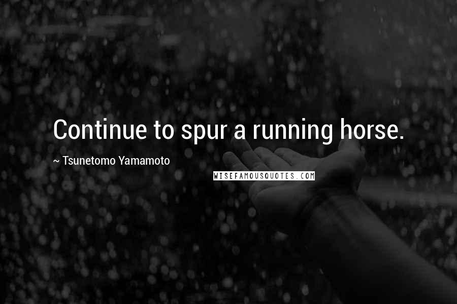 Tsunetomo Yamamoto Quotes: Continue to spur a running horse.