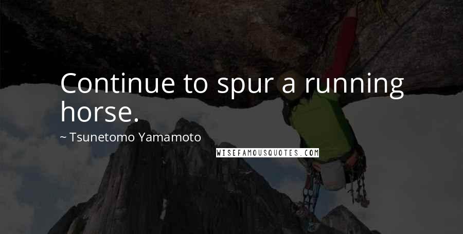 Tsunetomo Yamamoto Quotes: Continue to spur a running horse.