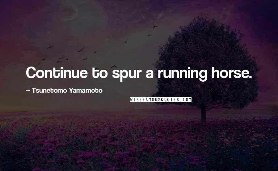 Tsunetomo Yamamoto Quotes: Continue to spur a running horse.