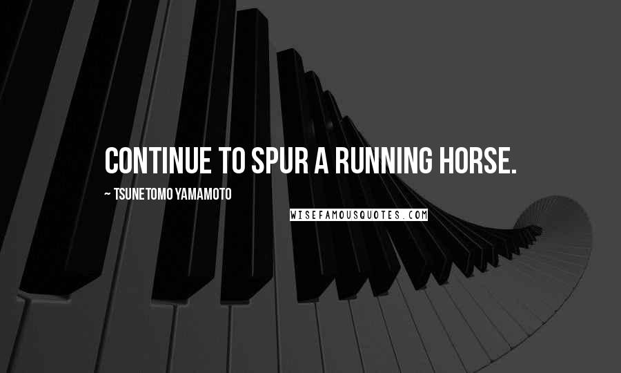 Tsunetomo Yamamoto Quotes: Continue to spur a running horse.