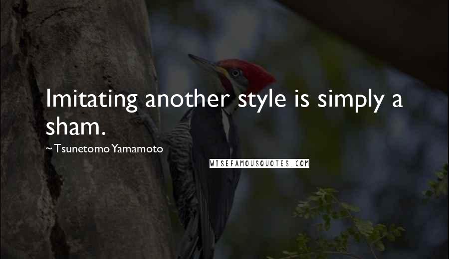 Tsunetomo Yamamoto Quotes: Imitating another style is simply a sham.