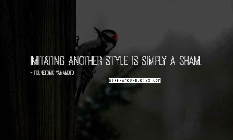 Tsunetomo Yamamoto Quotes: Imitating another style is simply a sham.