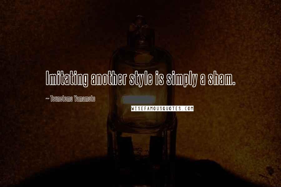 Tsunetomo Yamamoto Quotes: Imitating another style is simply a sham.