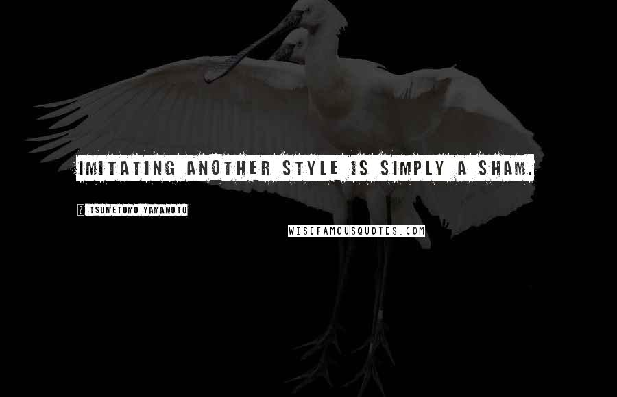 Tsunetomo Yamamoto Quotes: Imitating another style is simply a sham.