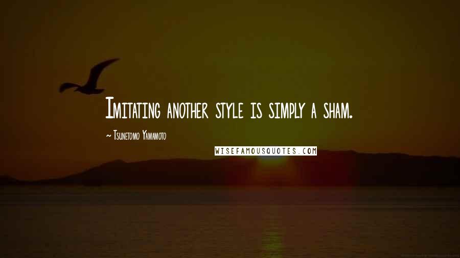 Tsunetomo Yamamoto Quotes: Imitating another style is simply a sham.