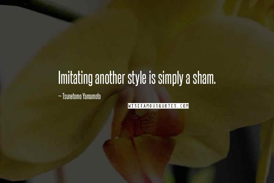 Tsunetomo Yamamoto Quotes: Imitating another style is simply a sham.
