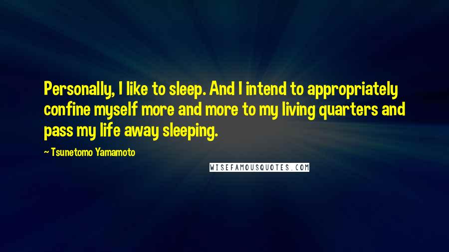 Tsunetomo Yamamoto Quotes: Personally, I like to sleep. And I intend to appropriately confine myself more and more to my living quarters and pass my life away sleeping.