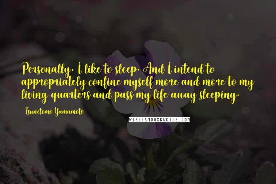 Tsunetomo Yamamoto Quotes: Personally, I like to sleep. And I intend to appropriately confine myself more and more to my living quarters and pass my life away sleeping.