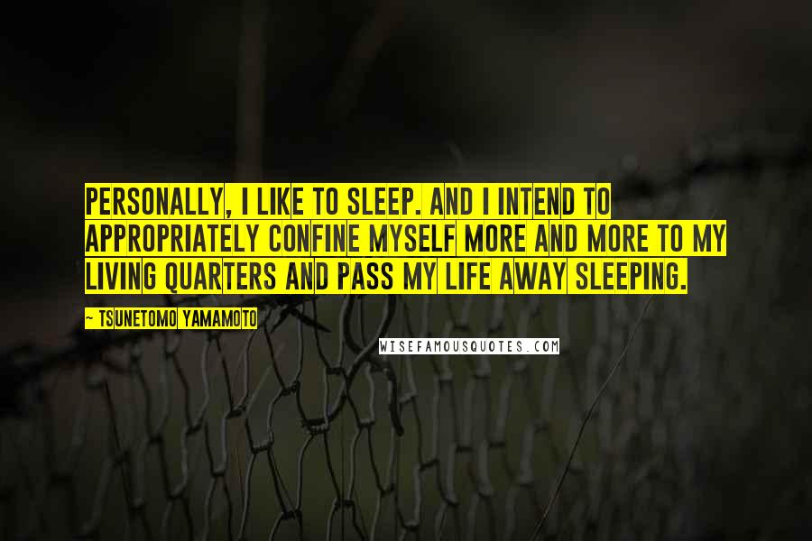 Tsunetomo Yamamoto Quotes: Personally, I like to sleep. And I intend to appropriately confine myself more and more to my living quarters and pass my life away sleeping.