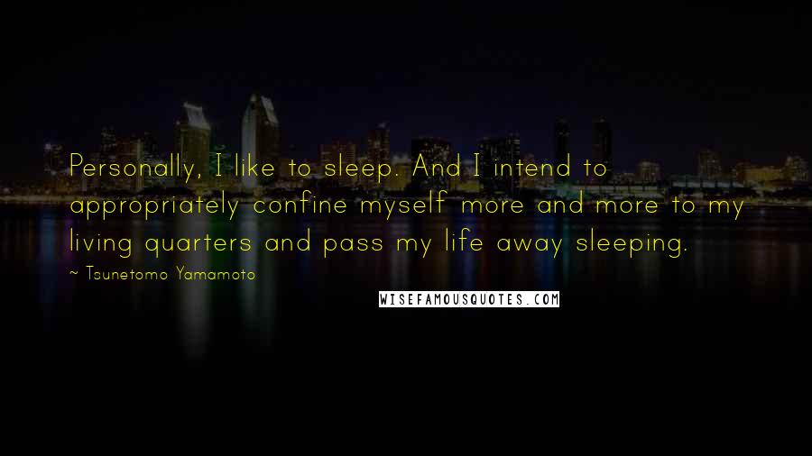 Tsunetomo Yamamoto Quotes: Personally, I like to sleep. And I intend to appropriately confine myself more and more to my living quarters and pass my life away sleeping.