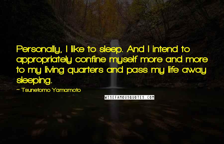 Tsunetomo Yamamoto Quotes: Personally, I like to sleep. And I intend to appropriately confine myself more and more to my living quarters and pass my life away sleeping.