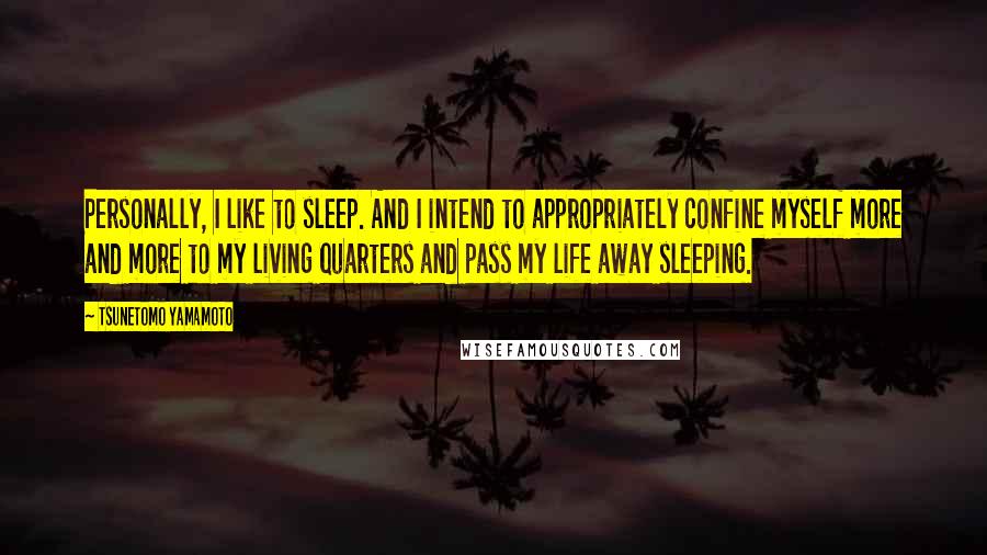 Tsunetomo Yamamoto Quotes: Personally, I like to sleep. And I intend to appropriately confine myself more and more to my living quarters and pass my life away sleeping.