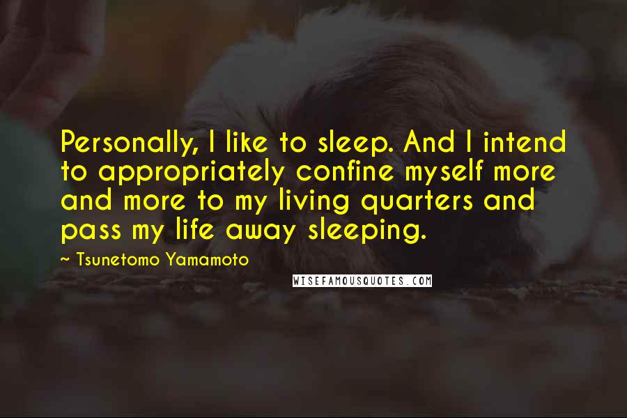 Tsunetomo Yamamoto Quotes: Personally, I like to sleep. And I intend to appropriately confine myself more and more to my living quarters and pass my life away sleeping.