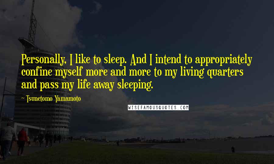 Tsunetomo Yamamoto Quotes: Personally, I like to sleep. And I intend to appropriately confine myself more and more to my living quarters and pass my life away sleeping.