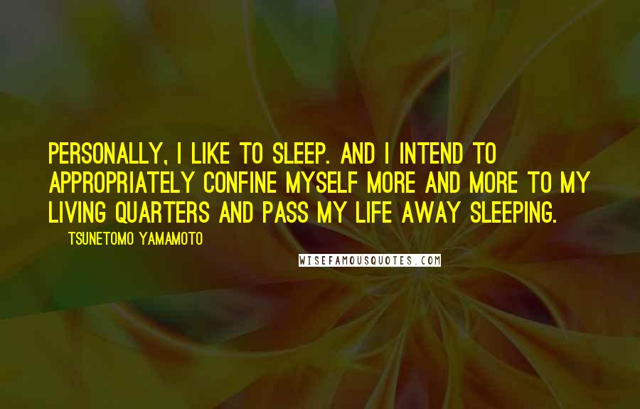 Tsunetomo Yamamoto Quotes: Personally, I like to sleep. And I intend to appropriately confine myself more and more to my living quarters and pass my life away sleeping.