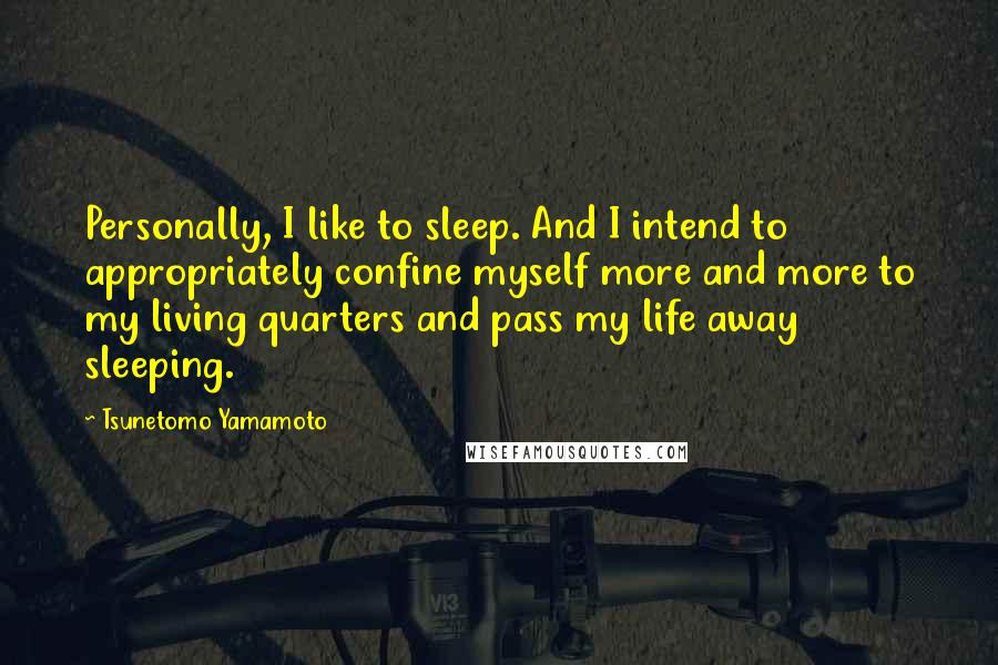 Tsunetomo Yamamoto Quotes: Personally, I like to sleep. And I intend to appropriately confine myself more and more to my living quarters and pass my life away sleeping.