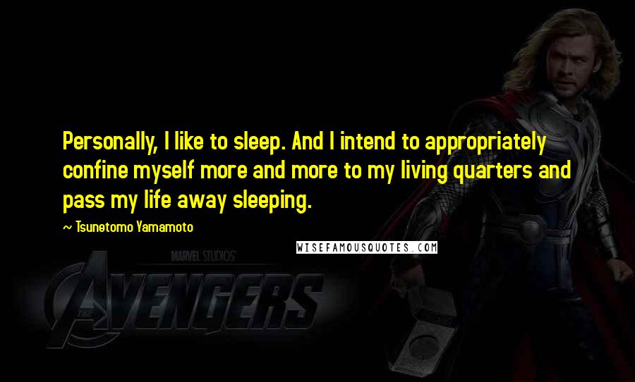 Tsunetomo Yamamoto Quotes: Personally, I like to sleep. And I intend to appropriately confine myself more and more to my living quarters and pass my life away sleeping.