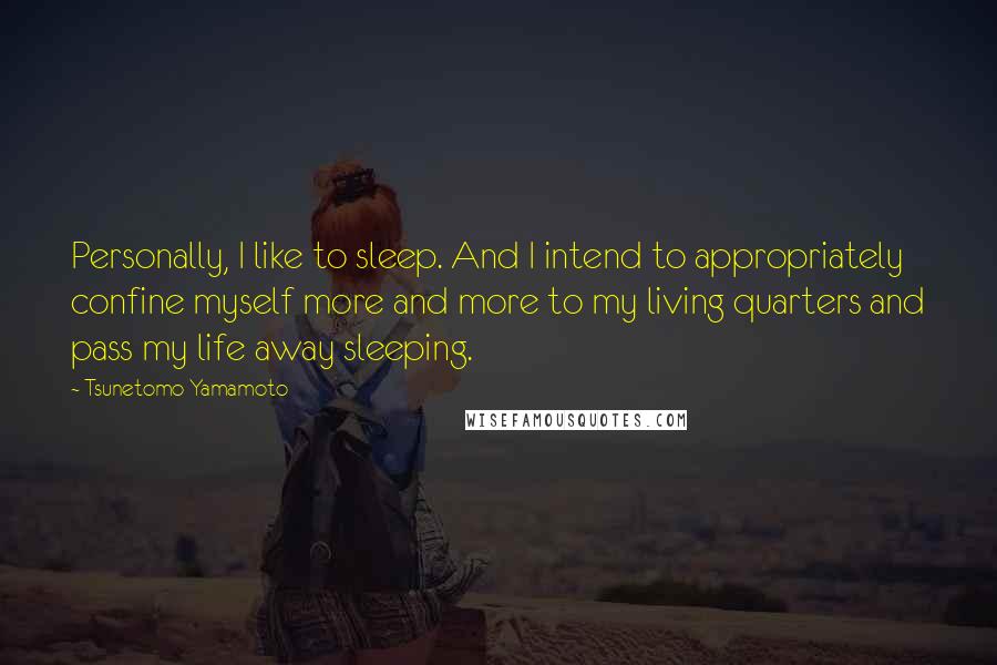 Tsunetomo Yamamoto Quotes: Personally, I like to sleep. And I intend to appropriately confine myself more and more to my living quarters and pass my life away sleeping.