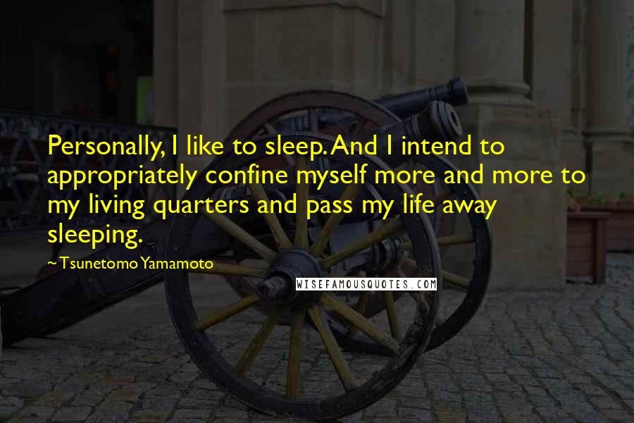 Tsunetomo Yamamoto Quotes: Personally, I like to sleep. And I intend to appropriately confine myself more and more to my living quarters and pass my life away sleeping.