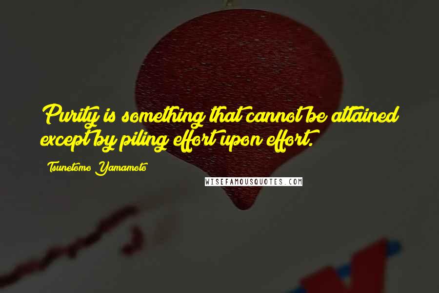 Tsunetomo Yamamoto Quotes: Purity is something that cannot be attained except by piling effort upon effort.
