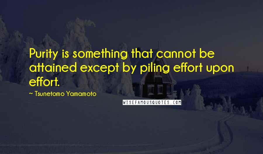 Tsunetomo Yamamoto Quotes: Purity is something that cannot be attained except by piling effort upon effort.
