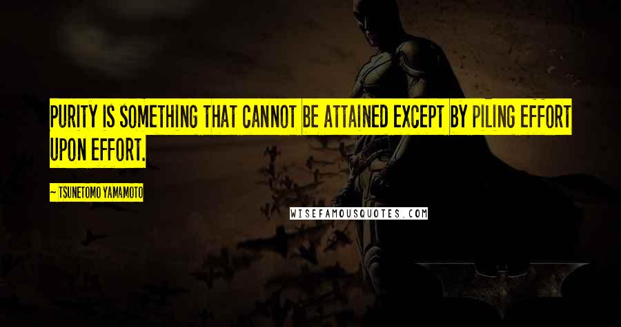 Tsunetomo Yamamoto Quotes: Purity is something that cannot be attained except by piling effort upon effort.