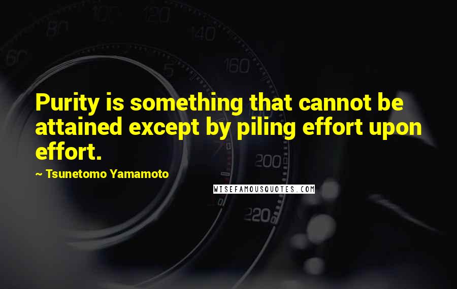 Tsunetomo Yamamoto Quotes: Purity is something that cannot be attained except by piling effort upon effort.