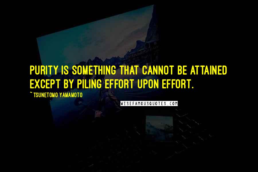 Tsunetomo Yamamoto Quotes: Purity is something that cannot be attained except by piling effort upon effort.
