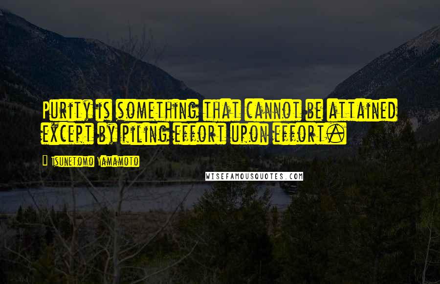 Tsunetomo Yamamoto Quotes: Purity is something that cannot be attained except by piling effort upon effort.
