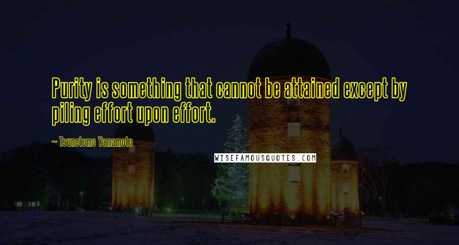 Tsunetomo Yamamoto Quotes: Purity is something that cannot be attained except by piling effort upon effort.
