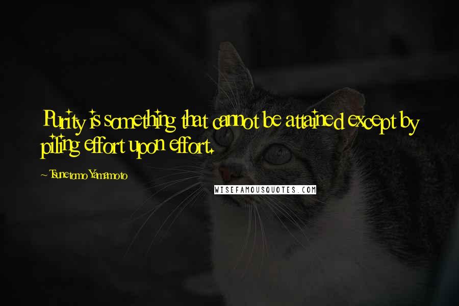 Tsunetomo Yamamoto Quotes: Purity is something that cannot be attained except by piling effort upon effort.