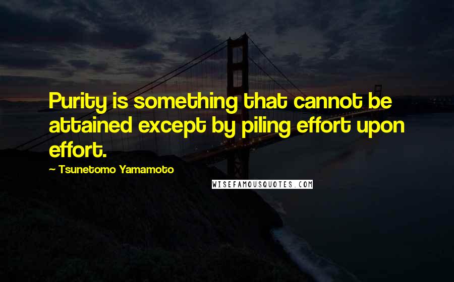 Tsunetomo Yamamoto Quotes: Purity is something that cannot be attained except by piling effort upon effort.