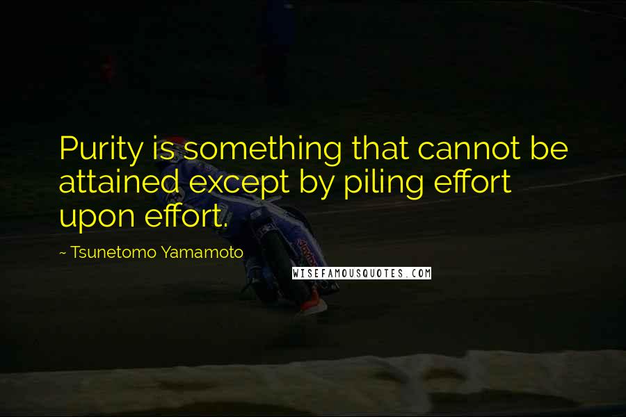 Tsunetomo Yamamoto Quotes: Purity is something that cannot be attained except by piling effort upon effort.