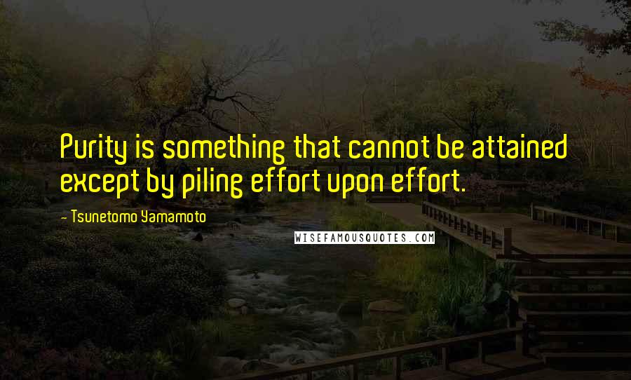 Tsunetomo Yamamoto Quotes: Purity is something that cannot be attained except by piling effort upon effort.