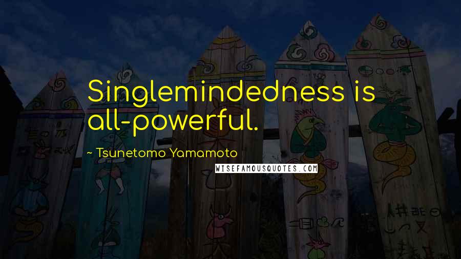 Tsunetomo Yamamoto Quotes: Singlemindedness is all-powerful.