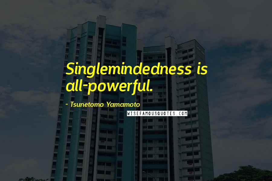 Tsunetomo Yamamoto Quotes: Singlemindedness is all-powerful.