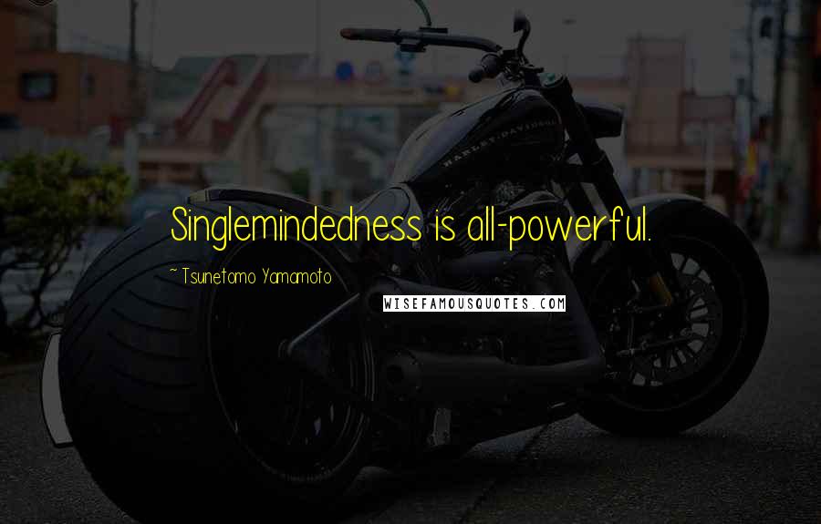 Tsunetomo Yamamoto Quotes: Singlemindedness is all-powerful.