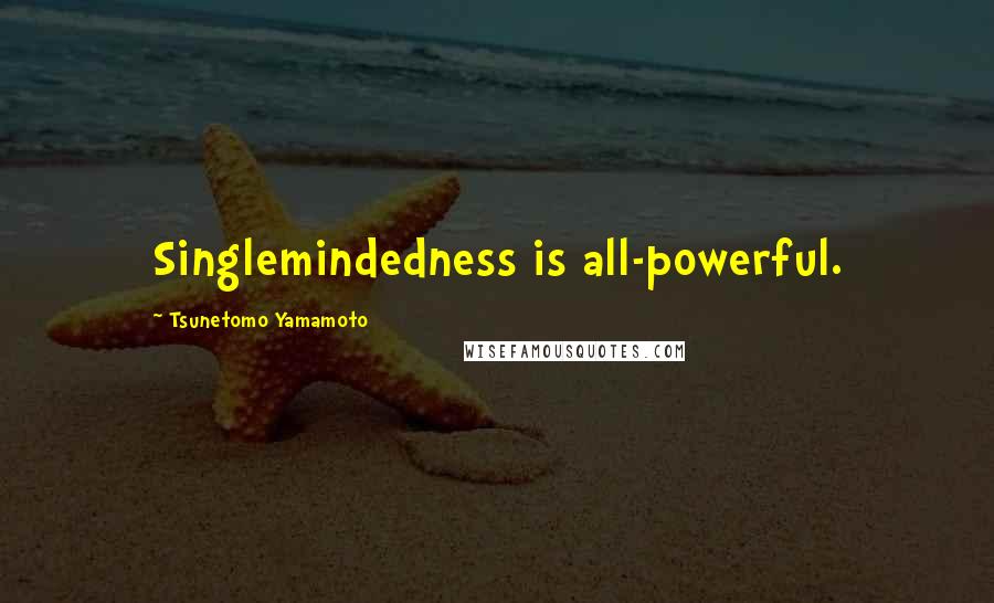 Tsunetomo Yamamoto Quotes: Singlemindedness is all-powerful.