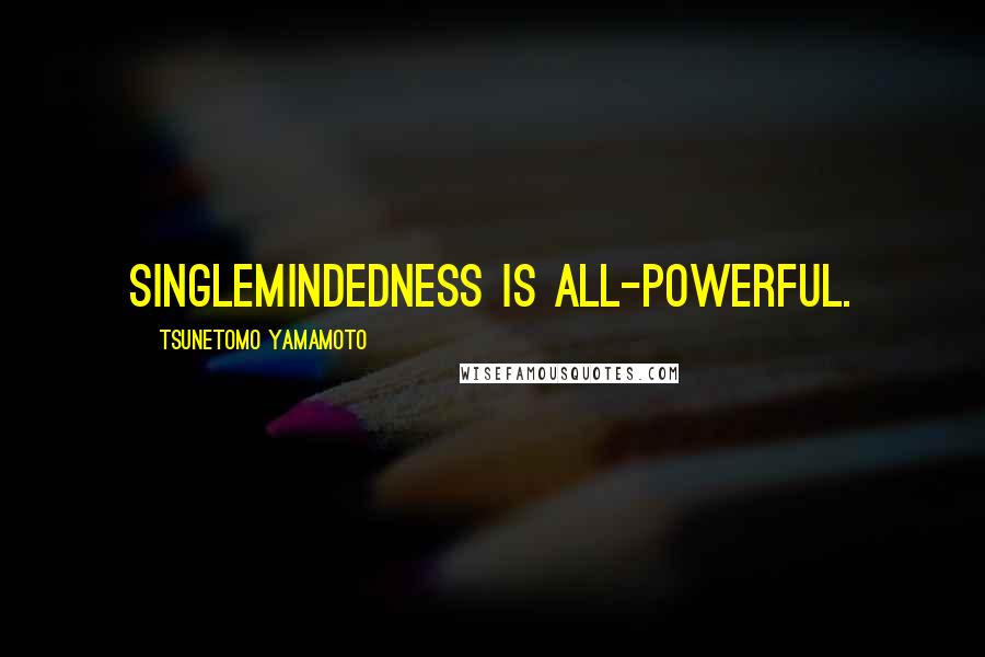 Tsunetomo Yamamoto Quotes: Singlemindedness is all-powerful.