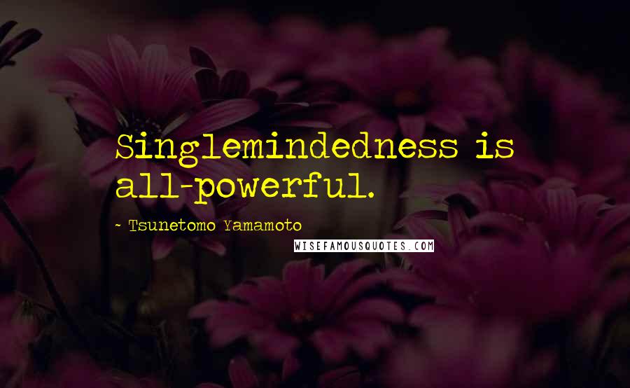 Tsunetomo Yamamoto Quotes: Singlemindedness is all-powerful.