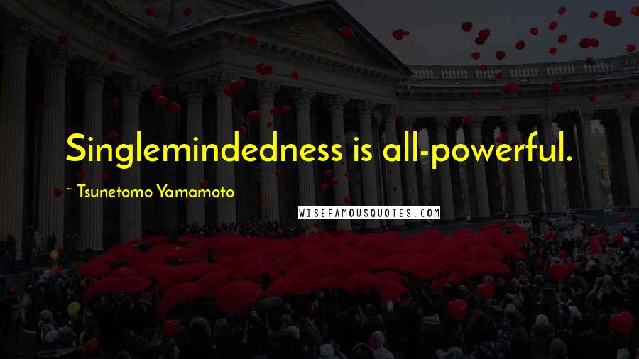 Tsunetomo Yamamoto Quotes: Singlemindedness is all-powerful.