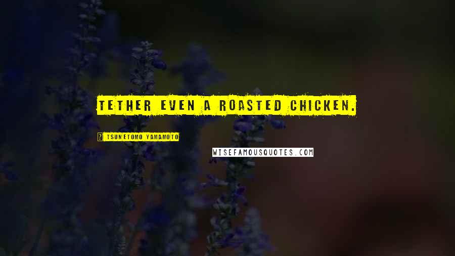 Tsunetomo Yamamoto Quotes: Tether even a roasted chicken.