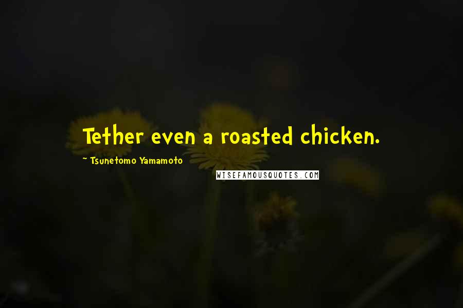 Tsunetomo Yamamoto Quotes: Tether even a roasted chicken.