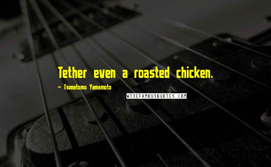 Tsunetomo Yamamoto Quotes: Tether even a roasted chicken.