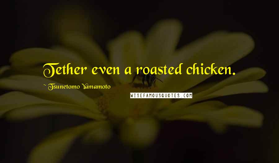 Tsunetomo Yamamoto Quotes: Tether even a roasted chicken.