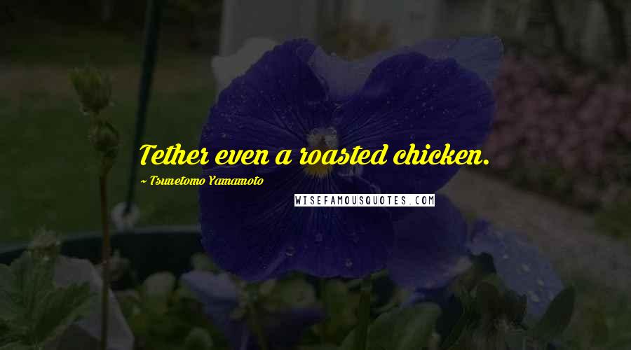 Tsunetomo Yamamoto Quotes: Tether even a roasted chicken.