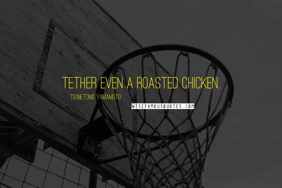 Tsunetomo Yamamoto Quotes: Tether even a roasted chicken.