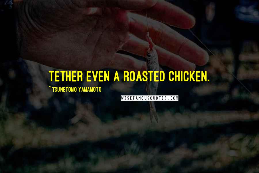 Tsunetomo Yamamoto Quotes: Tether even a roasted chicken.