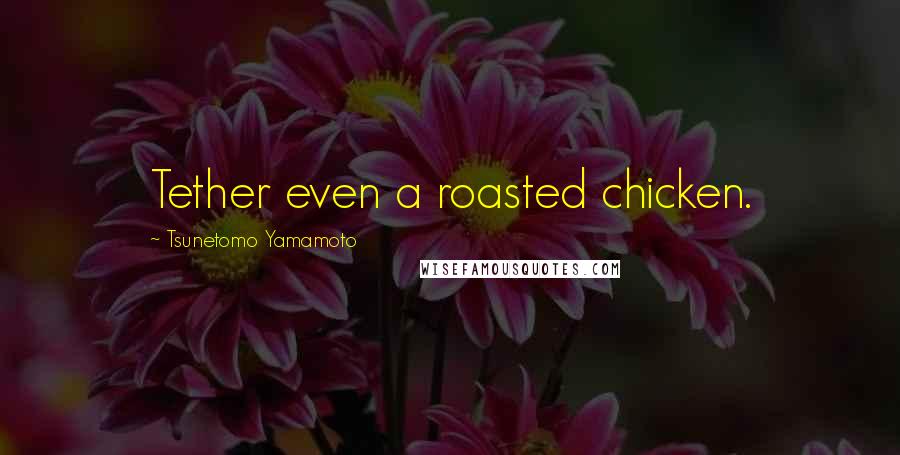 Tsunetomo Yamamoto Quotes: Tether even a roasted chicken.